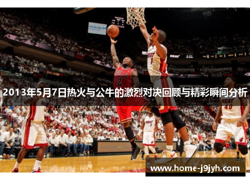 2013年5月7日热火与公牛的激烈对决回顾与精彩瞬间分析