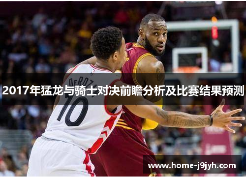 2017年猛龙与骑士对决前瞻分析及比赛结果预测