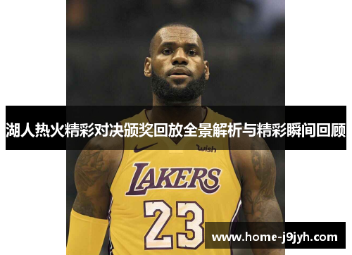 湖人热火精彩对决颁奖回放全景解析与精彩瞬间回顾